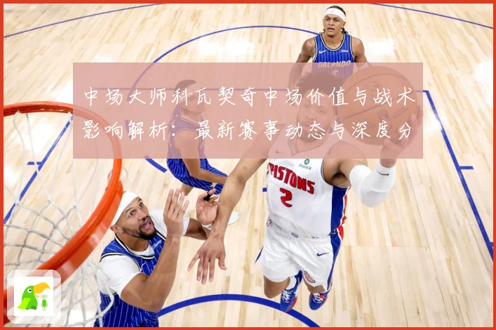 中场大师科瓦契奇中场价值与战术影响解析：最新赛事动态与深度分析