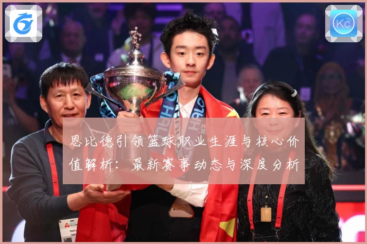 恩比德引领篮球职业生涯与核心价值解析：最新赛事动态与深度分析