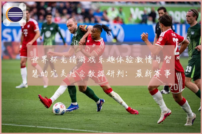 世界杯竞猜游戏乐趣体验激情与智慧的完美结合数据研判：最新赛事动态与深度分析