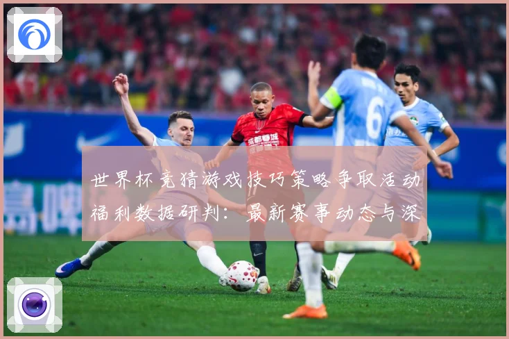 世界杯竞猜游戏技巧策略争取活动福利数据研判：最新赛事动态与深度分析