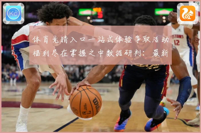 体育竞猜入口一站式体验争取活动福利尽在掌握之中数据研判：最新赛事动态与深度分析