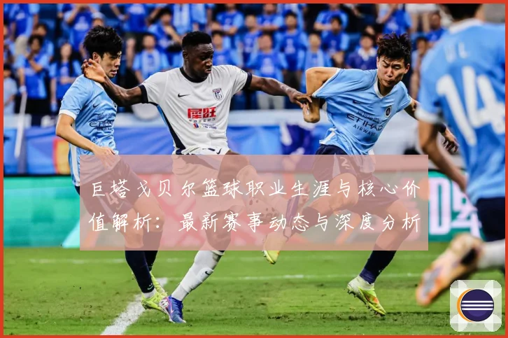 巨塔戈贝尔篮球职业生涯与核心价值解析：最新赛事动态与深度分析