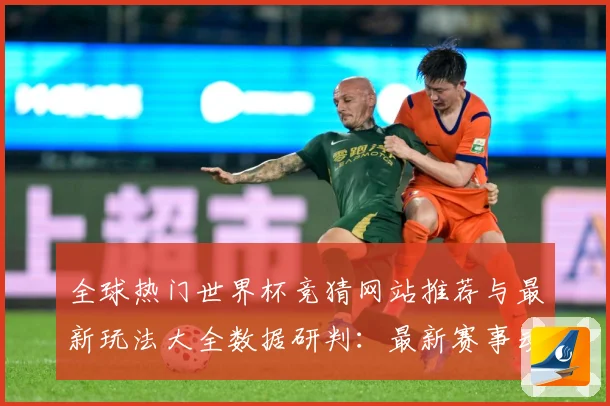 全球热门世界杯竞猜网站推荐与最新玩法大全数据研判：最新赛事动态与深度分析