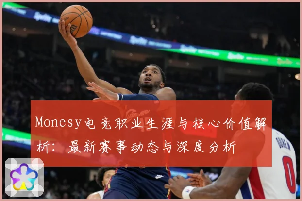 Monesy电竞职业生涯与核心价值解析：最新赛事动态与深度分析