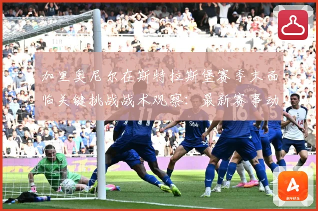 加里奥尼尔在斯特拉斯堡赛季末面临关键挑战战术观察：最新赛事动态与深度分析