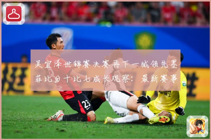 吴宜泽世锦赛决赛再下一城领先墨菲比分十比七成长观察：最新赛事动态与深度分析