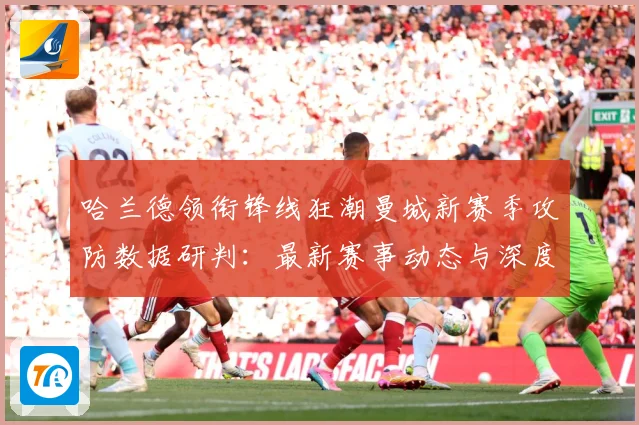 哈兰德领衔锋线狂潮曼城新赛季攻防数据研判：最新赛事动态与深度分析