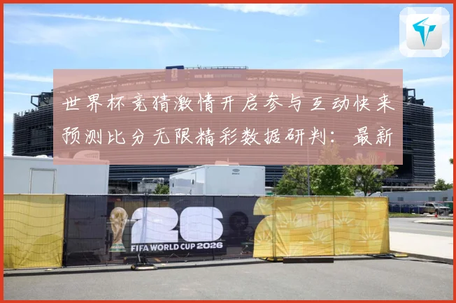 世界杯竞猜激情开启参与互动快来预测比分无限精彩数据研判：最新赛事动态与深度分析
