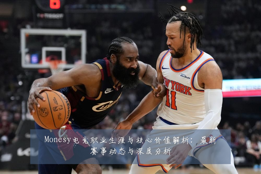 Monesy电竞职业生涯与核心价值解析：最新赛事动态与深度分析
