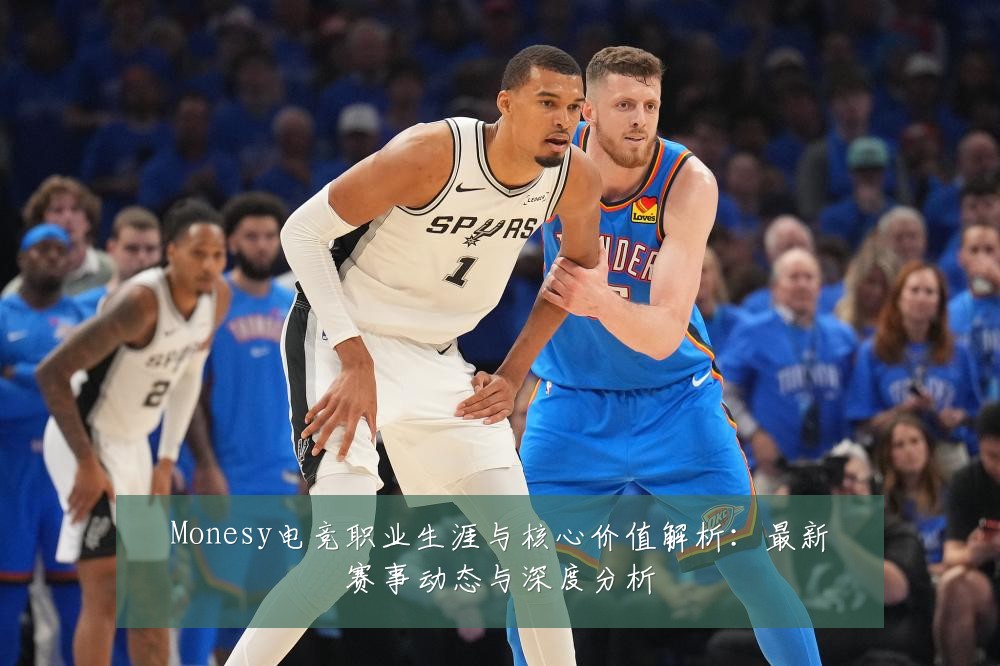 Monesy电竞职业生涯与核心价值解析：最新赛事动态与深度分析