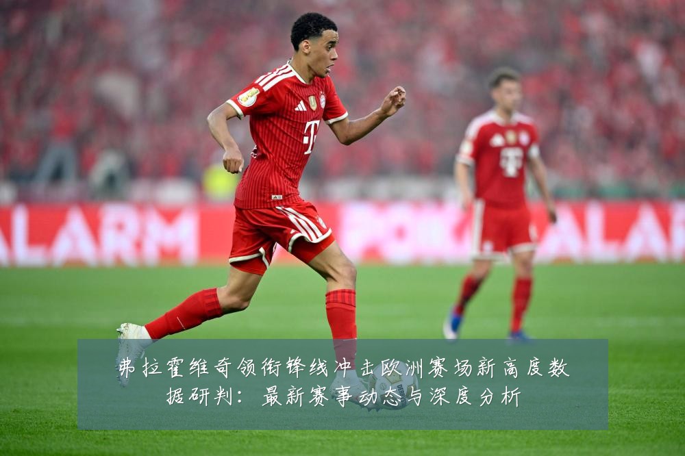 弗拉霍维奇领衔锋线冲击欧洲赛场新高度数据研判:最新赛事动态与深度分析