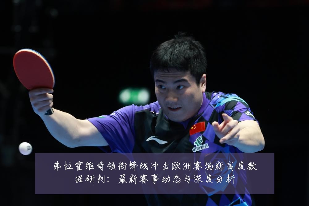 弗拉霍维奇领衔锋线冲击欧洲赛场新高度数据研判:最新赛事动态与深度分析
