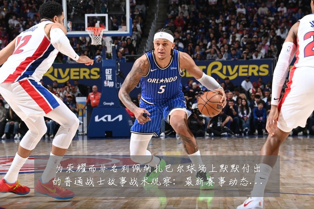 为荣耀而非名利佩纳扎巴尔球场上默默付出的普通战士故事战术观察:最新赛事动态与深度分析
