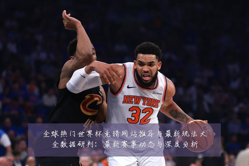 全球热门世界杯竞猜网站推荐与最新玩法大全数据研判:最新赛事动态与深度分析