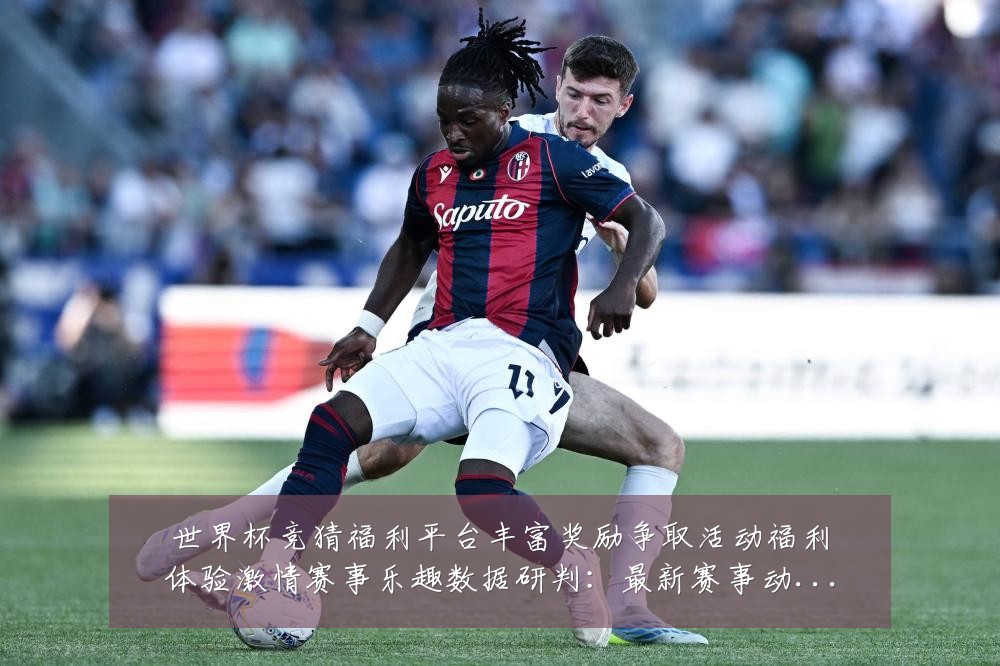 世界杯竞猜福利平台丰富奖励争取活动福利体验激情赛事乐趣数据研判:最新赛事动态与深度分析