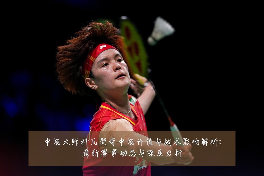 中场大师科瓦契奇中场价值与战术影响解析:最新赛事动态与深度分析