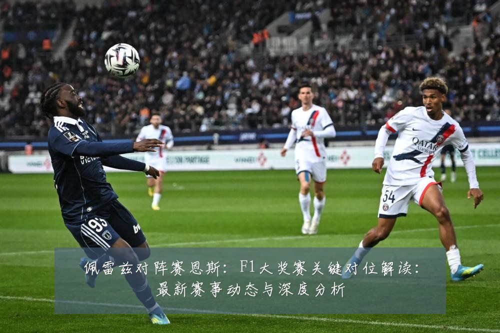 佩雷兹对阵赛恩斯:F1大奖赛关键对位解读:最新赛事动态与深度分析