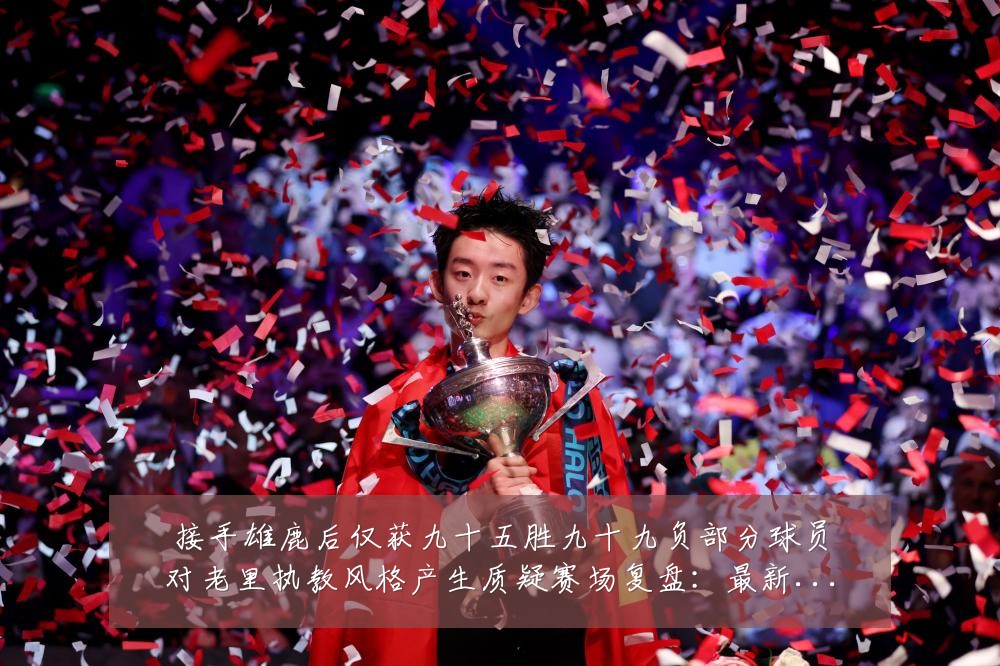 接手雄鹿后仅获九十五胜九十九负部分球员对老里执教风格产生质疑赛场复盘:最新赛事动态与深度分析
