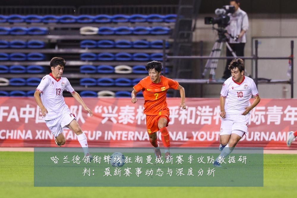 哈兰德领衔锋线狂潮曼城新赛季攻防数据研判:最新赛事动态与深度分析