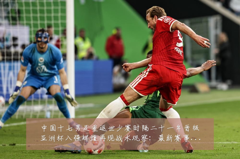 中国十七男足重返世少赛时隔二十一年晋级亚洲杯八强辉煌再现战术观察：最新赛事动态与深度分析