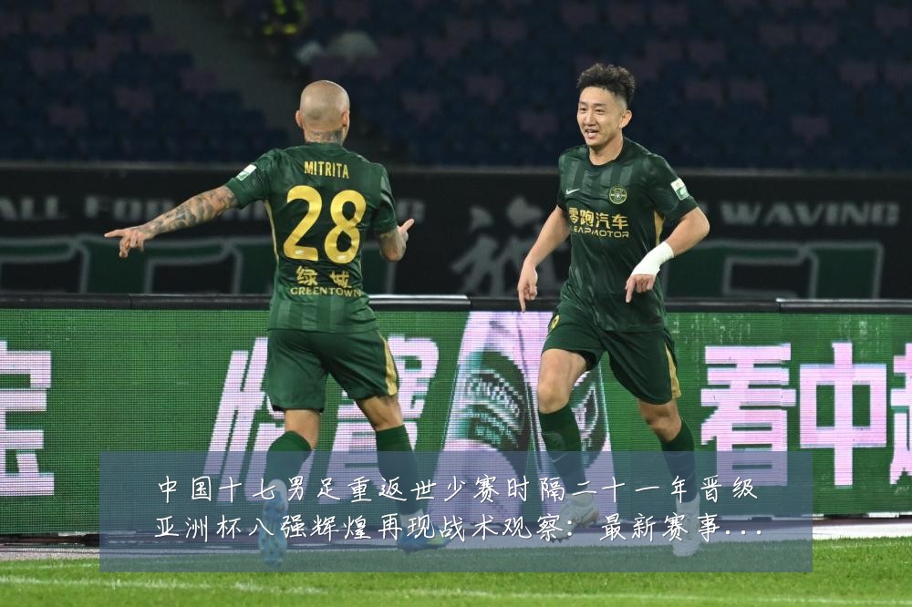 中国十七男足重返世少赛时隔二十一年晋级亚洲杯八强辉煌再现战术观察：最新赛事动态与深度分析
