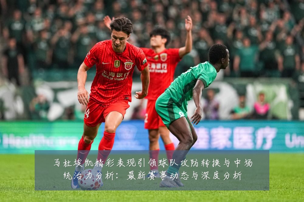 马杜埃凯精彩表现引领球队攻防转换与中场统治力分析：最新赛事动态与深度分析