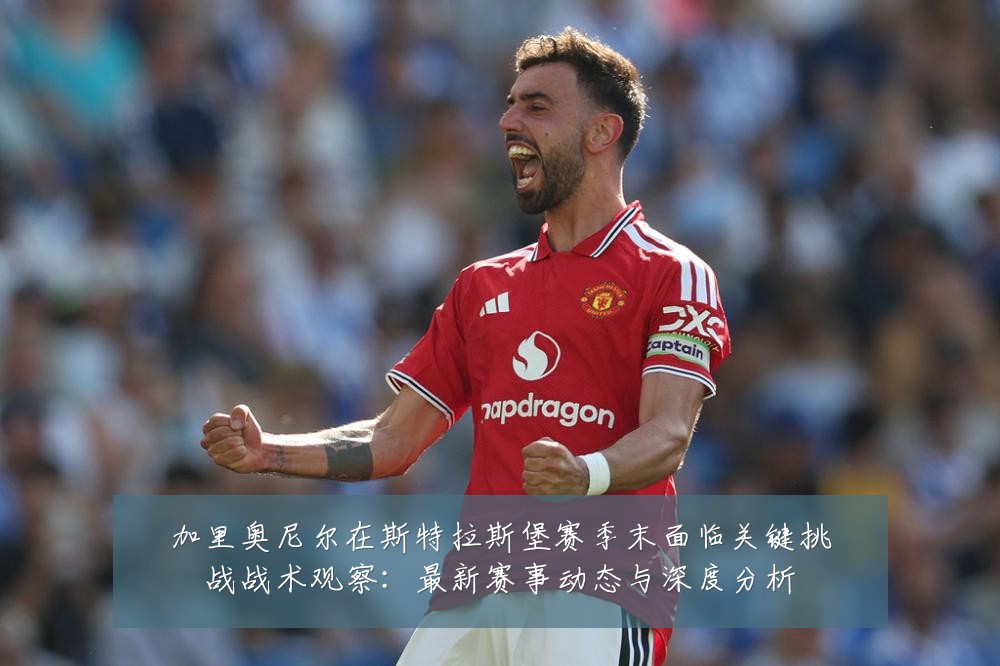 加里奥尼尔在斯特拉斯堡赛季末面临关键挑战战术观察：最新赛事动态与深度分析