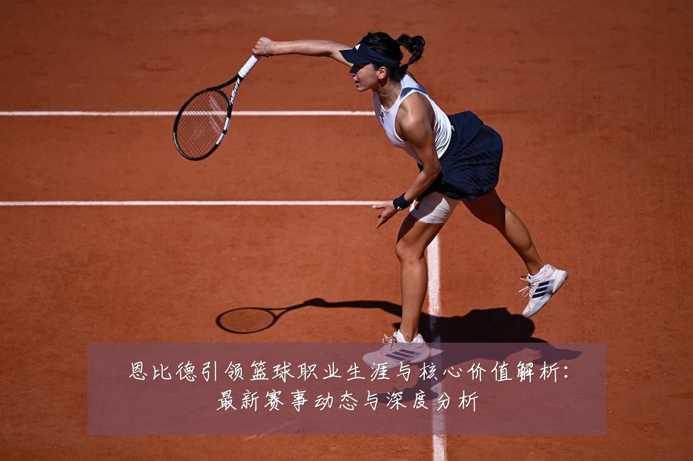 恩比德引领篮球职业生涯与核心价值解析：最新赛事动态与深度分析